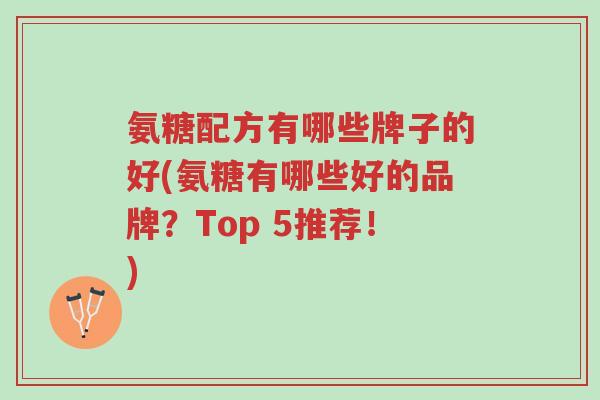 氨糖配方有哪些牌子的好(氨糖有哪些好的品牌？Top 5推荐！)-第1张图片-超越