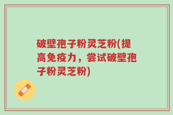 破壁孢子粉灵芝粉(提高免疫力,尝试破壁孢子粉灵芝粉)-第1张图片-超越 破壁孢子粉灵芝粉(提高免疫力,尝试破壁孢子粉灵芝粉)-第1张图片-超越
