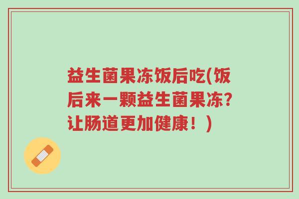 益生菌果冻饭后吃(饭后来一颗益生菌果冻?让肠道更加健康!)-第1张图片-超越 益生菌果冻饭后吃(饭后来一颗益生菌果冻?让肠道更加健康!)-第1张图片-超越