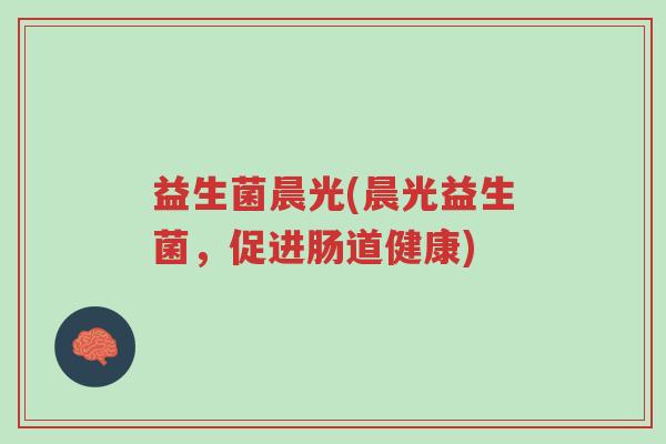 益生菌晨光(晨光益生菌，促进肠道健康)-第1张图片-超越