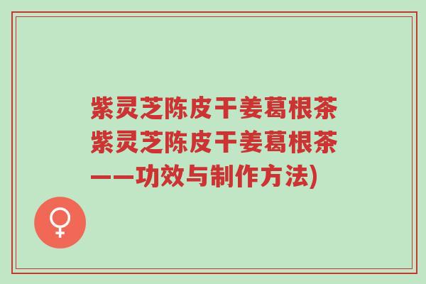 紫灵芝陈皮干姜葛根茶紫灵芝陈皮干姜葛根茶——功效与制作方法)-第1张图片-超越