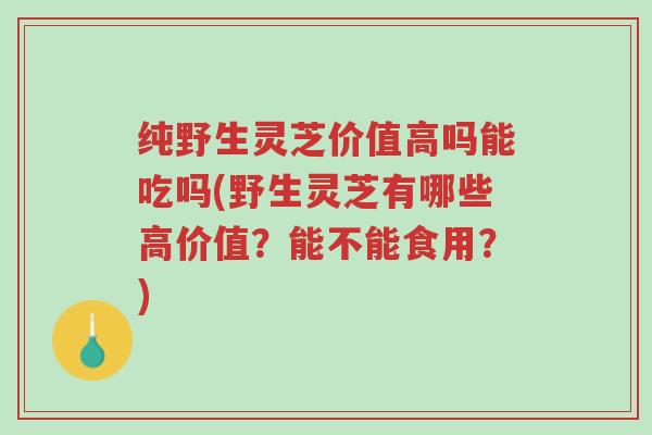 纯野生灵芝价值高吗能吃吗(野生灵芝有哪些高价值?能不能食用?)-第1张图片-超越 纯野生灵芝价值高吗能吃吗(野生灵芝有哪些高价值?能不能食用?)-第1张图片-超越