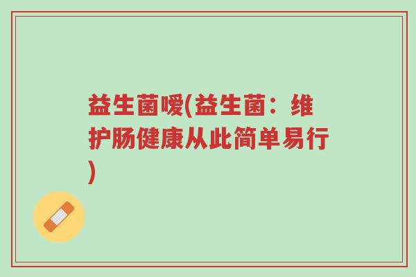 益生菌嗳(益生菌:维护肠健康从此简单易行)-第1张图片-超越 益生菌嗳(益生菌:维护肠健康从此简单易行)-第1张图片-超越