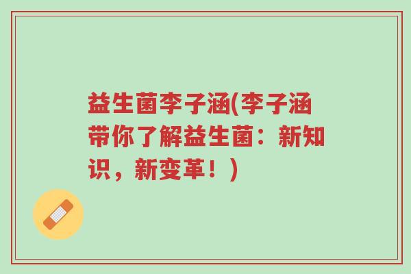 益生菌李子涵(李子涵带你了解益生菌:新知识,新变革!)-第1张图片-超越 益生菌李子涵(李子涵带你了解益生菌:新知识,新变革!)-第1张图片-超越