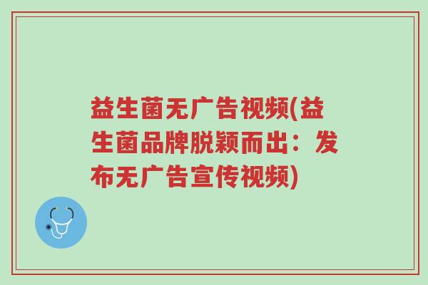益生菌无广告视频(益生菌品牌脱颖而出:发布无广告宣传视频)-第1张图片-超越 益生菌无广告视频(益生菌品牌脱颖而出:发布无广告宣传视频)-第1张图片-超越