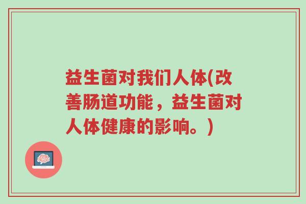 益生菌对我们人体(改善肠道功能,益生菌对人体健康的影响。)-第1张图片-超越 益生菌对我们人体(改善肠道功能,益生菌对人体健康的影响。)-第1张图片-超越