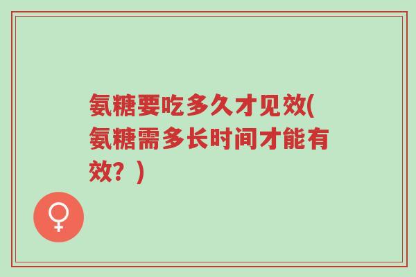 氨糖要吃多久才见效(氨糖需多长时间才能有效?)-第1张图片-超越 氨糖要吃多久才见效(氨糖需多长时间才能有效?)-第1张图片-超越