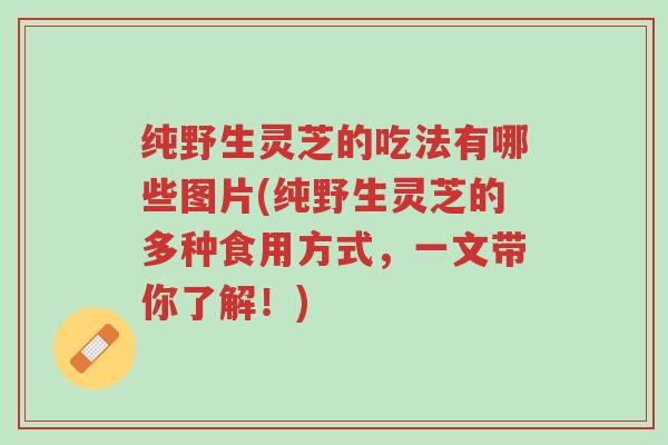 纯野生灵芝的吃法有哪些图片(纯野生灵芝的多种食用方式，一文带你了解！)-第1张图片-超越