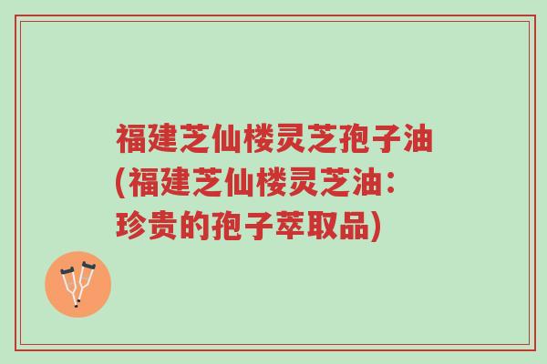 福建芝仙楼灵芝孢子油(福建芝仙楼灵芝油:珍贵的孢子萃取品)-第1张图片-超越 福建芝仙楼灵芝孢子油(福建芝仙楼灵芝油:珍贵的孢子萃取品)-第1张图片-超越