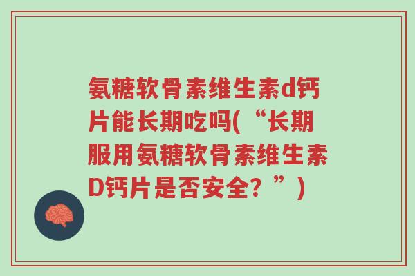 氨糖软骨素维生素d钙片能长期吃吗(“长期服用氨糖软骨素维生素D钙片是否安全?”)-第1张图片-超越 氨糖软骨素维生素d钙片能长期吃吗(“长期服用氨糖软骨素维生素D钙片是否安全?”)-第1张图片-超越