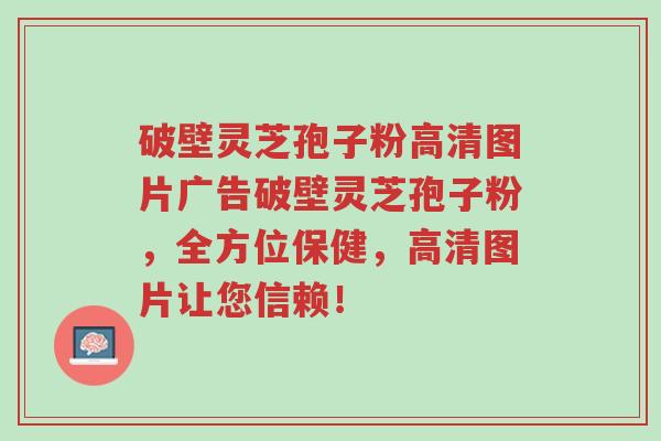 破壁灵芝孢子粉高清图片广告破壁灵芝孢子粉,全方位保健,高清图片让您信赖!-第1张图片-超越 破壁灵芝孢子粉高清图片广告破壁灵芝孢子粉,全方位保健,高清图片让您信赖!-第1张图片-超越