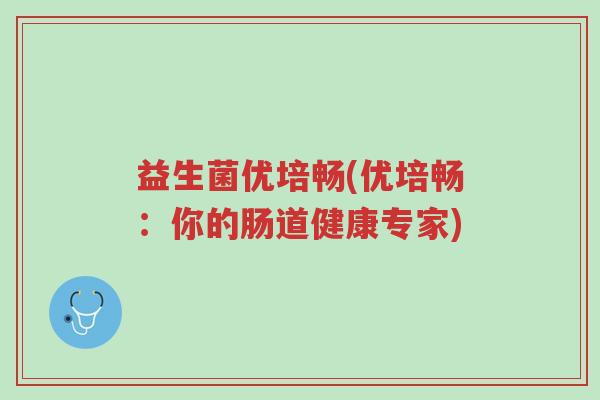 益生菌优培畅(优培畅:你的肠道健康专家)-第1张图片-超越 益生菌优培畅(优培畅:你的肠道健康专家)-第1张图片-超越