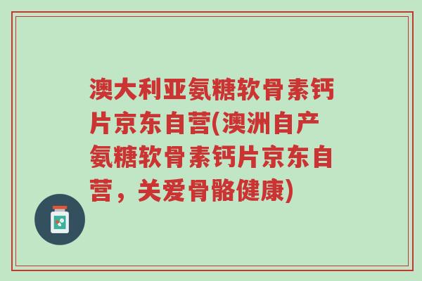 澳大利亚氨糖软骨素钙片京东自营(澳洲自产氨糖软骨素钙片京东自营,关爱骨骼健康)-第1张图片-超越 澳大利亚氨糖软骨素钙片京东自营(澳洲自产氨糖软骨素钙片京东自营,关爱骨骼健康)-第1张图片-超越