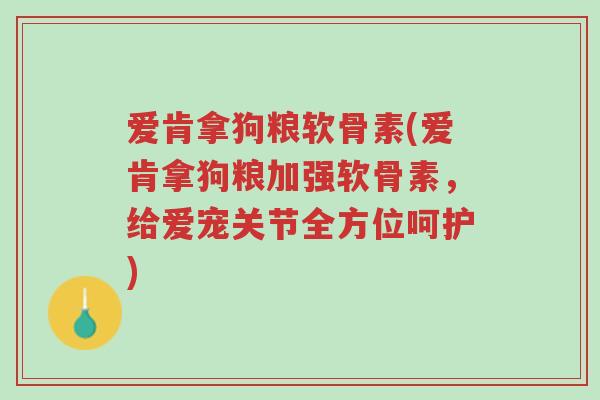 爱肯拿狗粮软骨素(爱肯拿狗粮加强软骨素,给爱宠关节全方位呵护)-第1张图片-超越 爱肯拿狗粮软骨素(爱肯拿狗粮加强软骨素,给爱宠关节全方位呵护)-第1张图片-超越