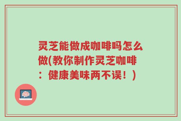 灵芝能做成咖啡吗怎么做(教你制作灵芝咖啡:健康美味两不误!)-第1张图片-超越 灵芝能做成咖啡吗怎么做(教你制作灵芝咖啡:健康美味两不误!)-第1张图片-超越