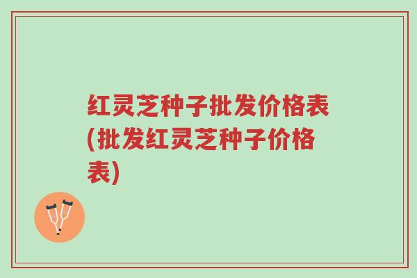 红灵芝种子批发价格表(批发红灵芝种子价格表)-第1张图片-超越 红灵芝种子批发价格表(批发红灵芝种子价格表)-第1张图片-超越