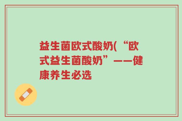 益生菌欧式酸奶(“欧式益生菌酸奶”——健康养生必选-第1张图片-超越 益生菌欧式酸奶(“欧式益生菌酸奶”——健康养生必选-第1张图片-超越