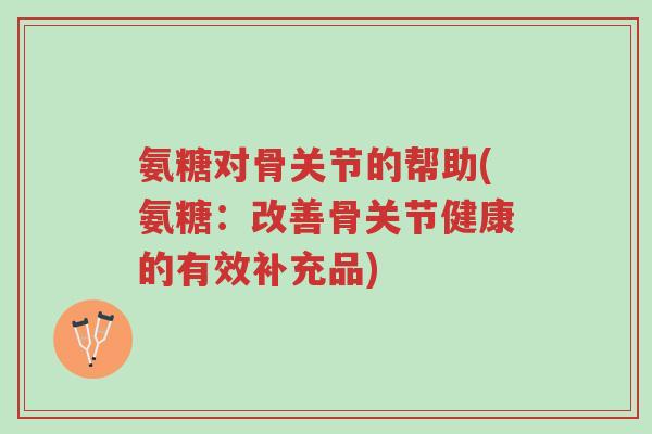 氨糖对骨关节的帮助(氨糖:改善骨关节健康的有效补充品)-第1张图片-超越 氨糖对骨关节的帮助(氨糖:改善骨关节健康的有效补充品)-第1张图片-超越