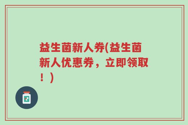 益生菌新人券(益生菌新人优惠券,立即领取!)-第1张图片-超越 益生菌新人券(益生菌新人优惠券,立即领取!)-第1张图片-超越