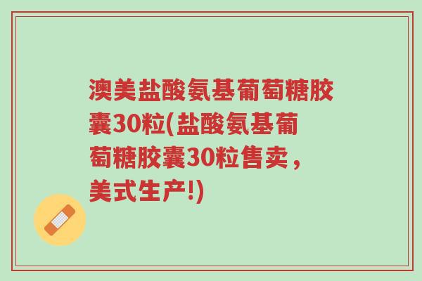 澳美盐酸氨基葡萄糖胶囊30粒(盐酸氨基葡萄糖胶囊30粒售卖，美式生产!)-第1张图片-超越