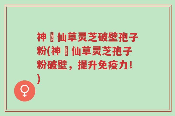 神佁仙草灵芝破壁孢子粉(神佁仙草灵芝孢子粉破壁,提升免疫力!)-第1张图片-超越 神佁仙草灵芝破壁孢子粉(神佁仙草灵芝孢子粉破壁,提升免疫力!)-第1张图片-超越