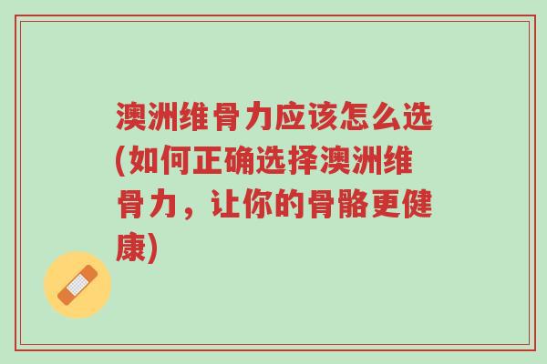 澳洲维骨力应该怎么选(如何正确选择澳洲维骨力,让你的骨骼更健康)-第1张图片-超越 澳洲维骨力应该怎么选(如何正确选择澳洲维骨力,让你的骨骼更健康)-第1张图片-超越