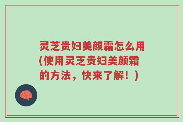 灵芝贵妇美颜霜怎么用(使用灵芝贵妇美颜霜的方法，快来了解！)-第1张图片-超越
