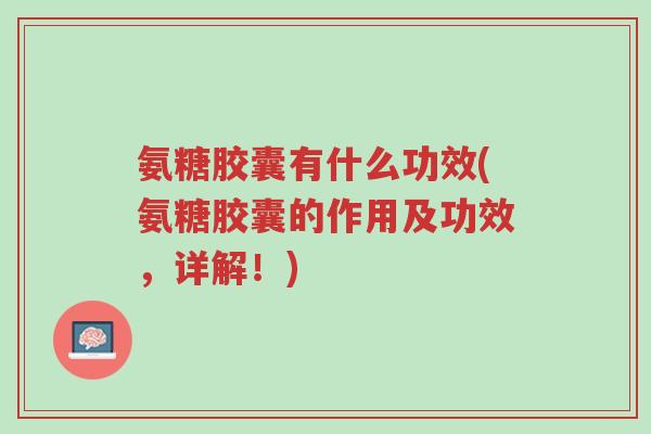 氨糖胶囊有什么功效(氨糖胶囊的作用及功效,详解!)-第1张图片-超越 氨糖胶囊有什么功效(氨糖胶囊的作用及功效,详解!)-第1张图片-超越