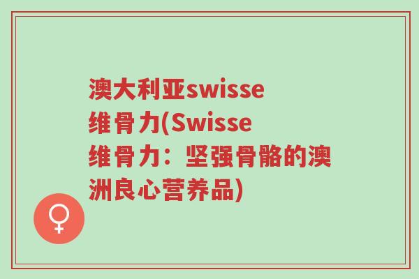 澳大利亚swisse维骨力(Swisse维骨力:坚强骨骼的澳洲良心营养品)-第1张图片-超越 澳大利亚swisse维骨力(Swisse维骨力:坚强骨骼的澳洲良心营养品)-第1张图片-超越