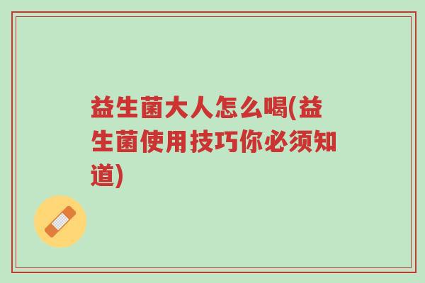 益生菌大人怎么喝(益生菌使用技巧你必须知道)-第1张图片-超越 益生菌大人怎么喝(益生菌使用技巧你必须知道)-第1张图片-超越