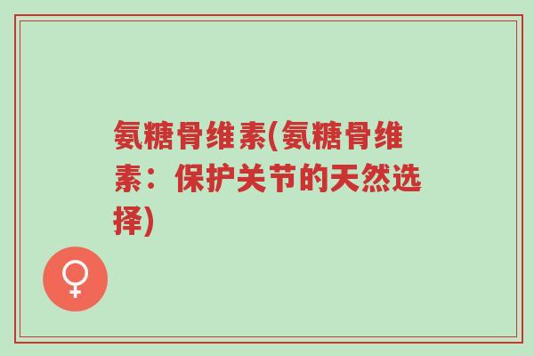 氨糖骨维素(氨糖骨维素:保护关节的天然选择)-第1张图片-超越 氨糖骨维素(氨糖骨维素:保护关节的天然选择)-第1张图片-超越