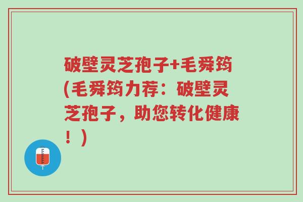 破壁灵芝孢子+毛舜筠(毛舜筠力荐:破壁灵芝孢子,助您转化健康!)-第1张图片-超越 破壁灵芝孢子+毛舜筠(毛舜筠力荐:破壁灵芝孢子,助您转化健康!)-第1张图片-超越