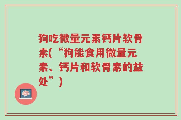 狗吃微量元素钙片软骨素(“狗能食用微量元素、钙片和软骨素的益处”)-第1张图片-超越 狗吃微量元素钙片软骨素(“狗能食用微量元素、钙片和软骨素的益处”)-第1张图片-超越