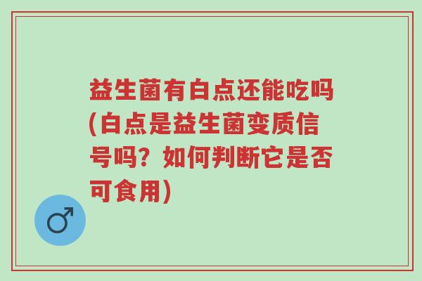 益生菌有白点还能吃吗(白点是益生菌变质信号吗?如何判断它是否可食用)-第1张图片-超越 益生菌有白点还能吃吗(白点是益生菌变质信号吗?如何判断它是否可食用)-第1张图片-超越