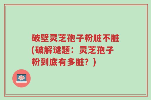 破壁灵芝孢子粉脏不脏(破解谜题:灵芝孢子粉到底有多脏?)-第1张图片-超越 破壁灵芝孢子粉脏不脏(破解谜题:灵芝孢子粉到底有多脏?)-第1张图片-超越