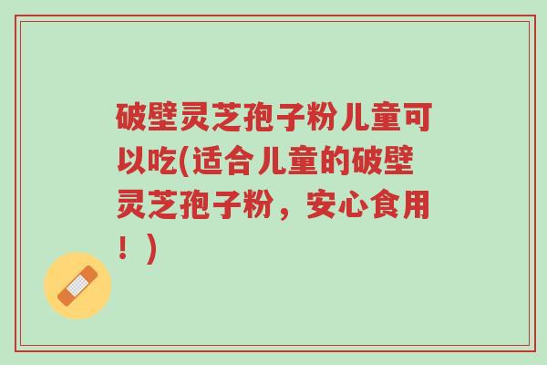 破壁灵芝孢子粉儿童可以吃(适合儿童的破壁灵芝孢子粉,安心食用!)-第1张图片-超越 破壁灵芝孢子粉儿童可以吃(适合儿童的破壁灵芝孢子粉,安心食用!)-第1张图片-超越