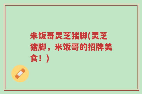 米饭哥灵芝猪脚(灵芝猪脚,米饭哥的招牌美食!)-第1张图片-超越 米饭哥灵芝猪脚(灵芝猪脚,米饭哥的招牌美食!)-第1张图片-超越