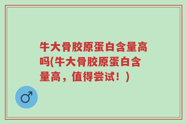 牛大骨胶原蛋白含量高吗(牛大骨胶原蛋白含量高,值得尝试!)-第1张图片-超越 牛大骨胶原蛋白含量高吗(牛大骨胶原蛋白含量高,值得尝试!)-第1张图片-超越