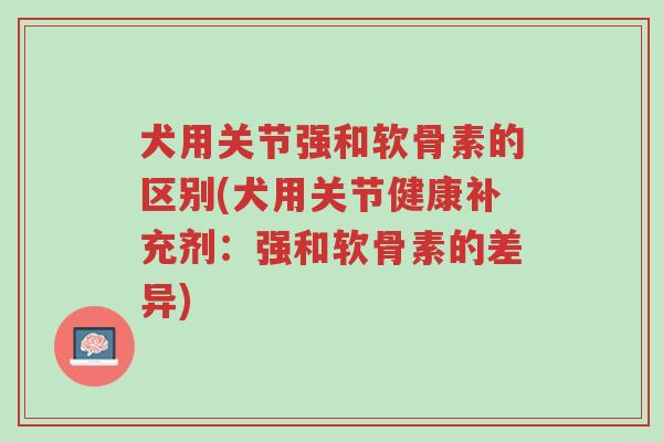 犬用关节强和软骨素的区别(犬用关节健康补充剂:强和软骨素的差异)-第1张图片-超越 犬用关节强和软骨素的区别(犬用关节健康补充剂:强和软骨素的差异)-第1张图片-超越