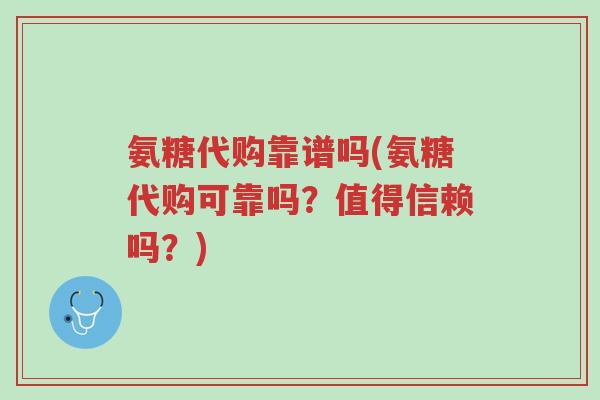氨糖代购靠谱吗(氨糖代购可靠吗?值得信赖吗?)-第1张图片-超越 氨糖代购靠谱吗(氨糖代购可靠吗?值得信赖吗?)-第1张图片-超越