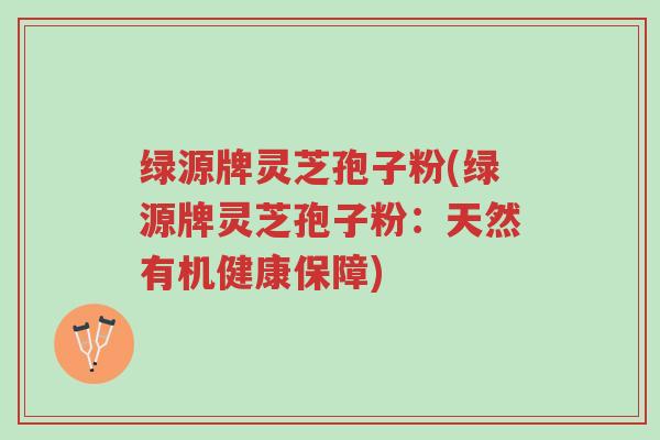 绿源牌灵芝孢子粉(绿源牌灵芝孢子粉:天然有机健康保障)-第1张图片-超越 绿源牌灵芝孢子粉(绿源牌灵芝孢子粉:天然有机健康保障)-第1张图片-超越