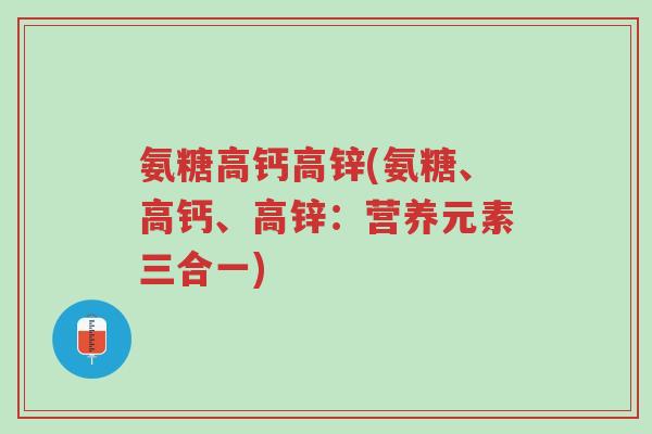 氨糖高钙高锌(氨糖、高钙、高锌:营养元素三合一)-第1张图片-超越 氨糖高钙高锌(氨糖、高钙、高锌:营养元素三合一)-第1张图片-超越
