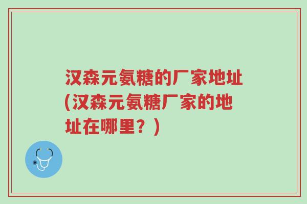 汉森元氨糖的厂家地址(汉森元氨糖厂家的地址在哪里？)-第1张图片-超越