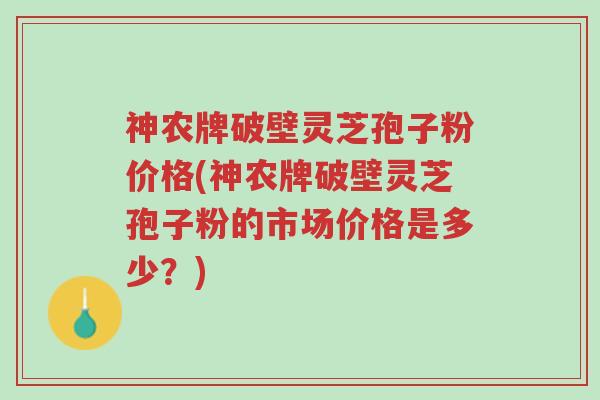 神农牌破壁灵芝孢子粉价格(神农牌破壁灵芝孢子粉的市场价格是多少?)-第1张图片-超越 神农牌破壁灵芝孢子粉价格(神农牌破壁灵芝孢子粉的市场价格是多少?)-第1张图片-超越