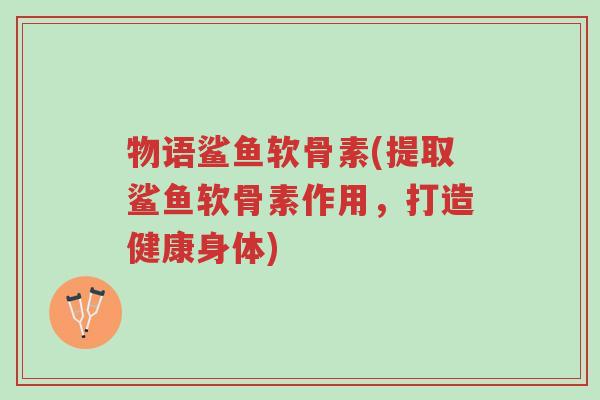 物语鲨鱼软骨素(提取鲨鱼软骨素作用,打造健康身体)-第1张图片-超越 物语鲨鱼软骨素(提取鲨鱼软骨素作用,打造健康身体)-第1张图片-超越