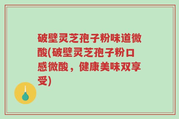 破壁灵芝孢子粉味道微酸(破壁灵芝孢子粉口感微酸，健康美味双享受)-第1张图片-超越