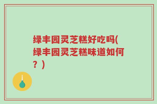绿丰园灵芝糕好吃吗(绿丰园灵芝糕味道如何？)-第1张图片-超越