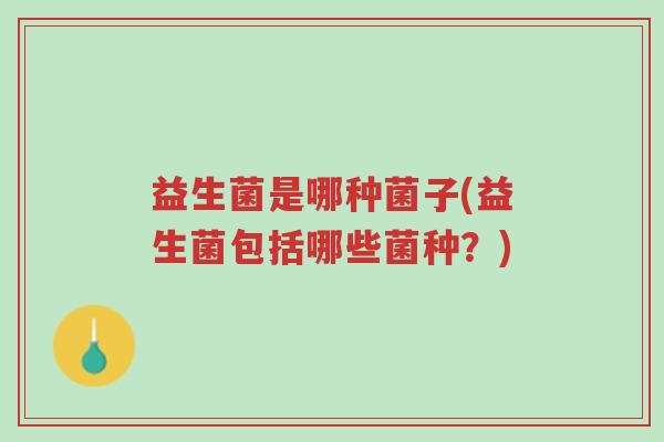 益生菌是哪种菌子(益生菌包括哪些菌种?)-第1张图片-超越 益生菌是哪种菌子(益生菌包括哪些菌种?)-第1张图片-超越