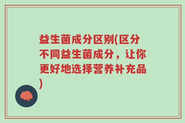 益生菌成分区别(区分不同益生菌成分,让你更好地选择营养补充品)-第1张图片-超越 益生菌成分区别(区分不同益生菌成分,让你更好地选择营养补充品)-第1张图片-超越