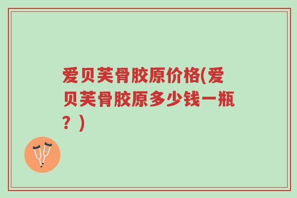 爱贝芙骨胶原价格(爱贝芙骨胶原多少钱一瓶?)-第1张图片-超越 爱贝芙骨胶原价格(爱贝芙骨胶原多少钱一瓶?)-第1张图片-超越